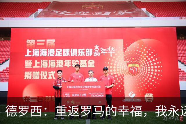 德罗西：重返罗马的幸福，我永远是红狼的支持者，但拼搏追胜是首要